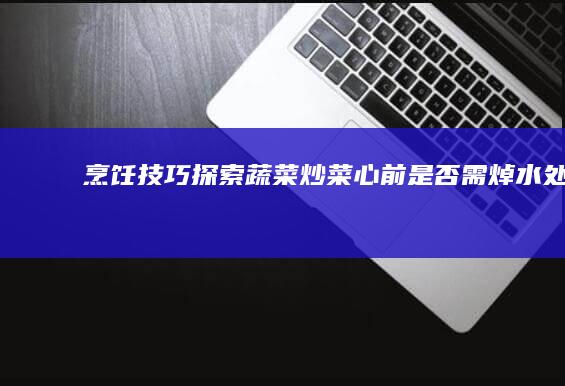 烹饪技巧探索：蔬菜炒菜心前是否需焯水处理